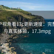 从用户视角看17c更新速度：完整攻略与真实体验，17.3mpg