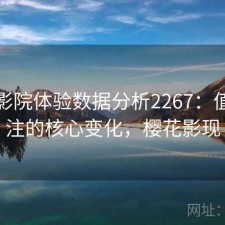 樱花影院体验数据分析2267：值得关注的核心变化，樱花影现