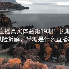 半糖直播真实体验第19期：长期表现与风险拆解，半糖是什么直播软件