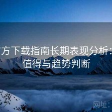 P站官方下载指南长期表现分析：是否值得与趋势判断