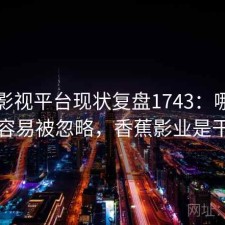 香蕉影视平台现状复盘1743：哪些问题最容易被忽略，香蕉影业是干嘛的