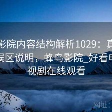 蜂鸟影院内容结构解析1029：真实情况与误区说明，蜂鸟影院_好看电影电视剧在线观看