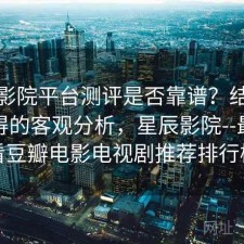 星辰影院平台测评是否靠谱？结合是否值得的客观分析，星辰影院--最新好看豆瓣电影电视剧推荐排行榜