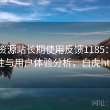 白虎资源站长期使用反馈1185：稳定性与用户体验分析，白虎ht+
