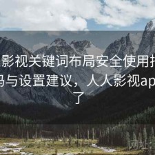 人人影视关键词布局安全使用指南：靠谱吗与设置建议，人人影视app怎么了