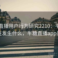 半糖直播用户行为研究2210：平台生态正在发生什么，半糖直播app是什么