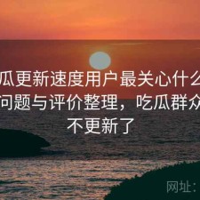 17吃瓜更新速度用户最关心什么？存在的问题与评价整理，吃瓜群众怎么不更新了