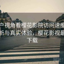 从用户视角看樱花影院访问速度：实测分析与真实体验，樱花影视最新版下载