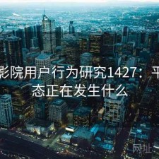 星辰影院用户行为研究1427：平台生态正在发生什么