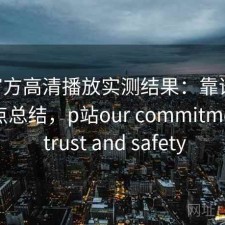 P站官方高清播放实测结果：靠谱吗与优缺点总结，p站our commitment to trust and safety