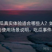 17吃瓜真实体验适合哪些人？如何使用与使用场景说明，吃瓜事件app