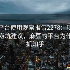 麻豆平台使用观察报告2278：现状分析与避坑建议，麻豆的平台为什么不抓知乎