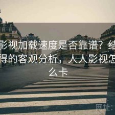 人人影视加载速度是否靠谱？结合是否值得的客观分析，人人影视怎么那么卡