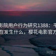 樱花影院用户行为研究1388：平台生态正在发生什么，樱花电影官方官网