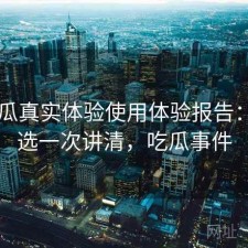 17吃瓜真实体验使用体验报告：怎么选一次讲清，吃瓜事件