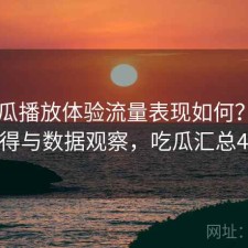 17吃瓜播放体验流量表现如何？是否值得与数据观察，吃瓜汇总421