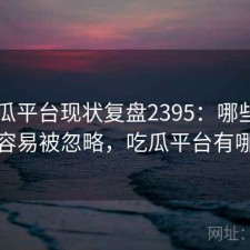 17吃瓜平台现状复盘2395：哪些问题最容易被忽略，吃瓜平台有哪些