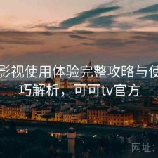 可可影视使用体验完整攻略与使用技巧解析，可可tv官方