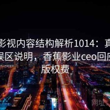 香蕉影视内容结构解析1014：真实情况与误区说明，香蕉影业ceo回应拖欠版权费