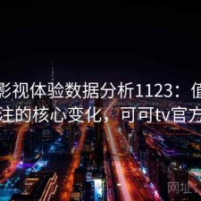 可可影视体验数据分析1123：值得关注的核心变化，可可tv官方