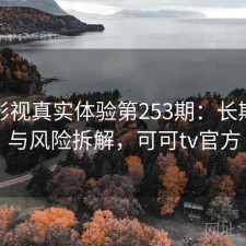 可可影视真实体验第253期：长期表现与风险拆解，可可tv官方