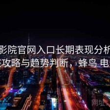 蜂鸟影院官网入口长期表现分析：完整攻略与趋势判断，蜂鸟 电影