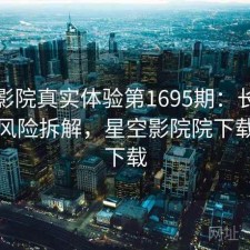 星空影院真实体验第1695期：长期表现与风险拆解，星空影院院下载免费下载