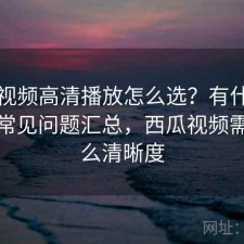 西瓜视频高清播放怎么选？有什么区别与常见问题汇总，西瓜视频需要什么清晰度