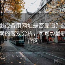 可可影视备用网址是否靠谱？结合避坑指南的客观分析，可可tv最新登录官网