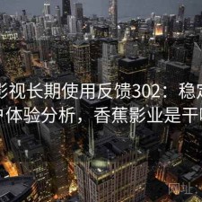 香蕉影视长期使用反馈302：稳定性与用户体验分析，香蕉影业是干嘛的