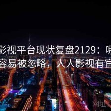 人人影视平台现状复盘2129：哪些问题最容易被忽略，人人影视有官网吗