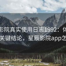星辰影院真实使用日志1992：体验变化与关键结论，星辰影院app怎么样
