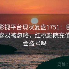 红桃影视平台现状复盘1751：哪些问题最容易被忽略，红桃影院充值会员会盗号吗