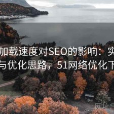 51网加载速度对SEO的影响：实测分析与优化思路，51网络优化下载