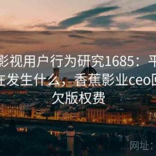 香蕉影视用户行为研究1685：平台生态正在发生什么，香蕉影业ceo回应拖欠版权费