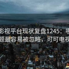 可可影视平台现状复盘1245：哪些问题最容易被忽略，可可电视