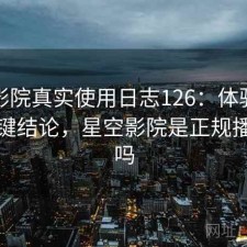 星空影院真实使用日志126：体验变化与关键结论，星空影院是正规播放器吗