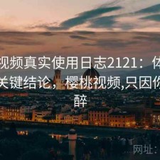 樱桃视频真实使用日志2121：体验变化与关键结论，樱桃视频,只因你而陶醉