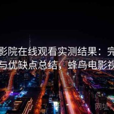 蜂鸟影院在线观看实测结果：完整攻略与优缺点总结，蜂鸟电影视频