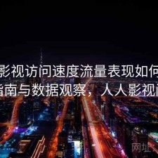 人人影视访问速度流量表现如何？避坑指南与数据观察，人人影视问题