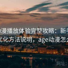 age动漫播放体验完整攻略：新手必看的优化方法说明，age动漫怎么看