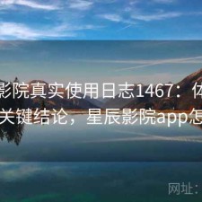 星辰影院真实使用日志1467：体验变化与关键结论，星辰影院app怎么样