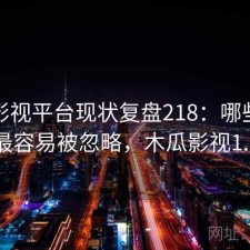 木瓜影视平台现状复盘218：哪些问题最容易被忽略，木瓜影视1.1