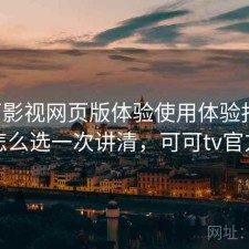 可可影视网页版体验使用体验报告：怎么选一次讲清，可可tv官方