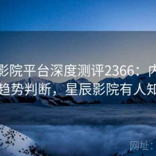星辰影院平台深度测评2366：内容变化与趋势判断，星辰影院有人知道吗