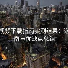西瓜视频下载指南实测结果：避坑指南与优缺点总结