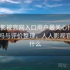 人人影视官网入口用户最关心什么？靠谱吗与评价整理，人人影视官网是什么