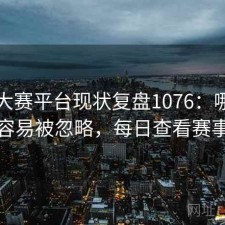 每日大赛平台现状复盘1076：哪些问题最容易被忽略，每日查看赛事内容
