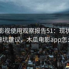 木瓜影视使用观察报告51：现状分析与避坑建议，木瓜电影app怎么样