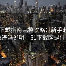 51网下载指南完整攻略：新手必看的靠谱吗说明，51下载网是什么